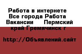 Работа в интернете - Все города Работа » Вакансии   . Пермский край,Гремячинск г.